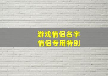 游戏情侣名字 情侣专用特别